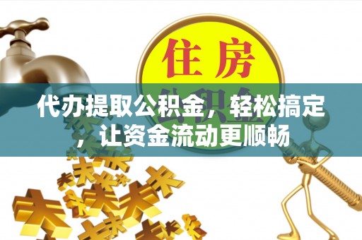 海勃湾代办提取公积金，轻松搞定，让资金流动更顺畅
