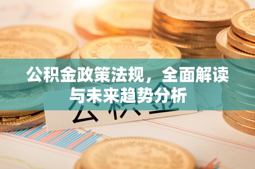 海勃湾公积金政策法规，全面解读与未来趋势分析