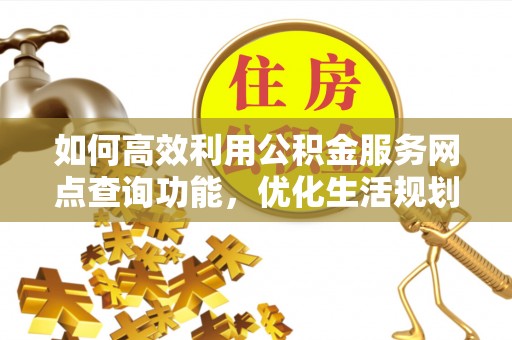 海勃湾如何高效利用公积金服务网点查询功能，优化生活规划