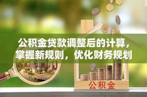 海勃湾公积金贷款调整后的计算，掌握新规则，优化财务规划