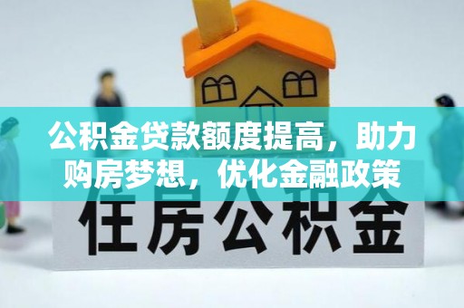 海勃湾公积金贷款额度提高，助力购房梦想，优化金融政策