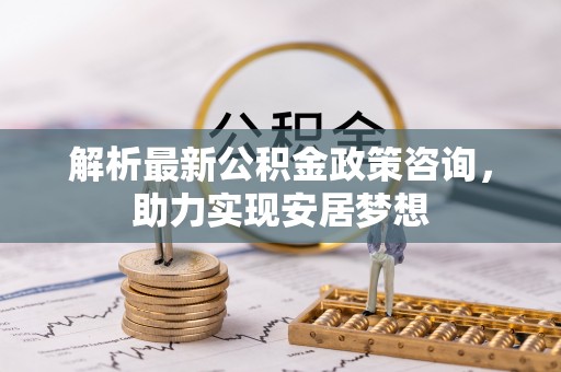 海勃湾解析最新公积金政策咨询，助力实现安居梦想