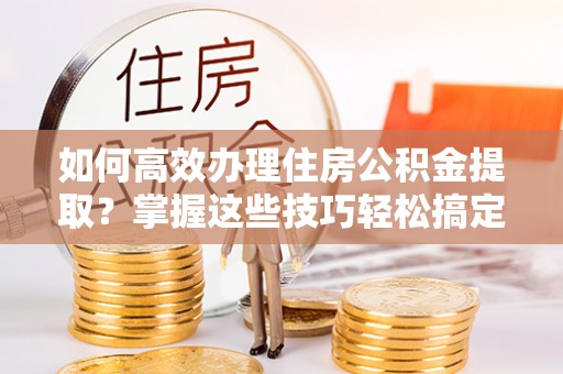 海勃湾如何高效办理住房公积金提取？掌握这些技巧轻松搞定