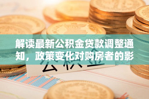 海勃湾解读最新公积金贷款调整通知，政策变化对购房者的影响