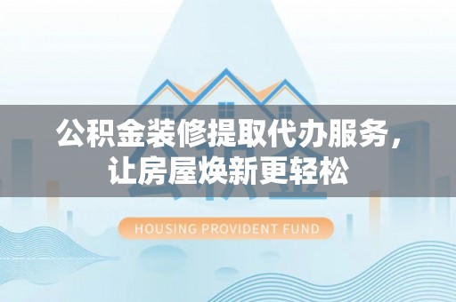 海勃湾公积金装修提取代办服务，让房屋焕新更轻松
