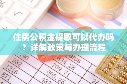 海勃湾住房公积金提取可以代办吗？详解政策与办理流程