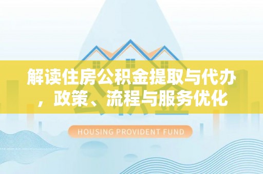 海勃湾解读住房公积金提取与代办，政策、流程与服务优化