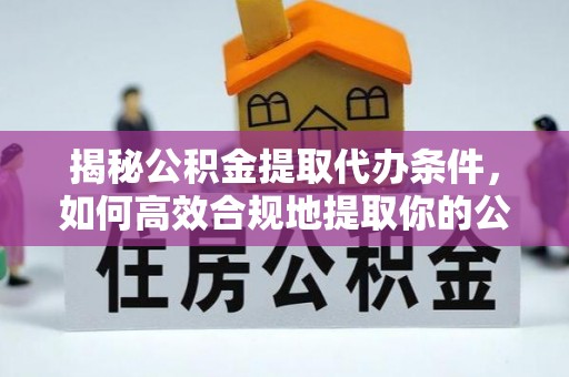 海勃湾揭秘公积金提取代办条件，如何高效合规地提取你的公积金