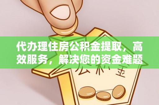 海勃湾代办理住房公积金提取，高效服务，解决您的资金难题