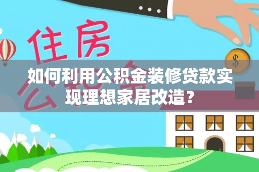 海勃湾如何利用公积金装修贷款实现理想家居改造？