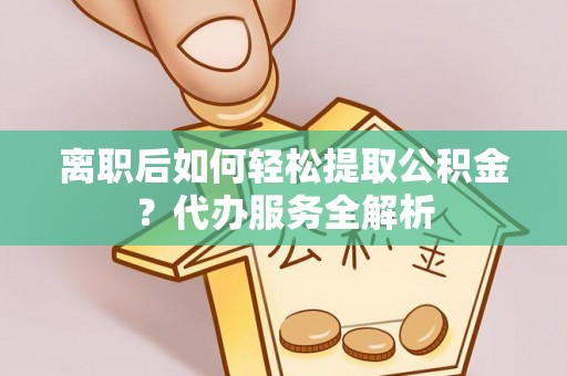 海勃湾离职后如何轻松提取公积金？代办服务全解析