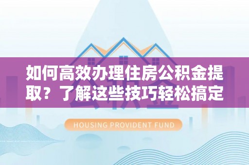 海勃湾如何高效办理住房公积金提取？了解这些技巧轻松搞定