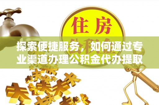 海勃湾探索便捷服务，如何通过专业渠道办理公积金代办提取业务