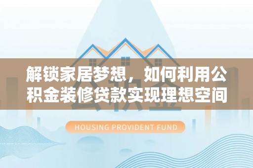 海勃湾解锁家居梦想，如何利用公积金装修贷款实现理想空间