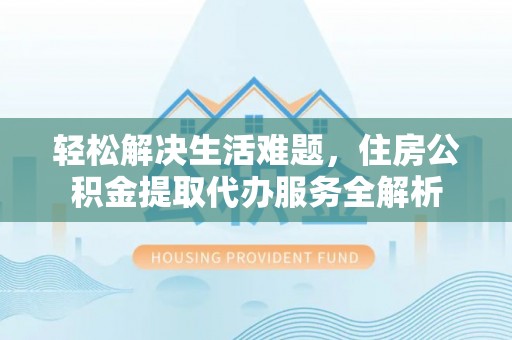 海勃湾轻松解决生活难题，住房公积金提取代办服务全解析