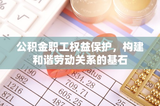 海勃湾公积金职工权益保护，构建和谐劳动关系的基石
