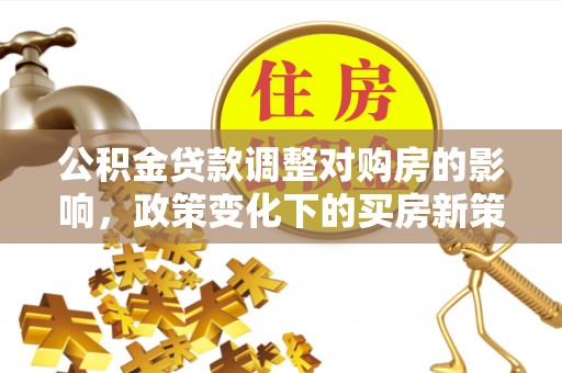 海勃湾公积金贷款调整对购房的影响，政策变化下的买房新策略