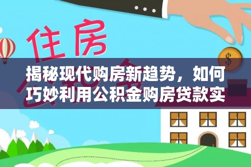 海勃湾揭秘现代购房新趋势，如何巧妙利用公积金购房贷款实现梦想家园