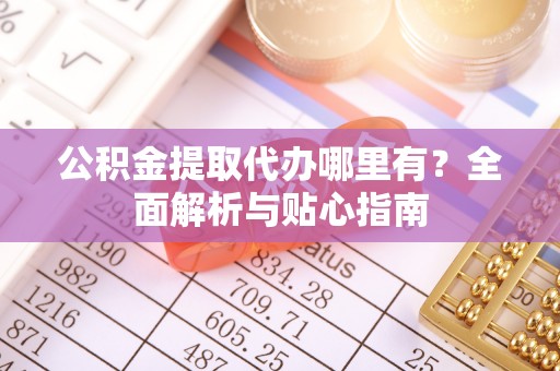 海勃湾公积金提取代办哪里有？全面解析与贴心指南