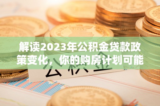 海勃湾解读2023年公积金贷款政策变化，你的购房计划可能因此受益