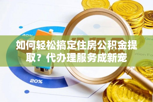 海勃湾如何轻松搞定住房公积金提取？代办理服务成新宠