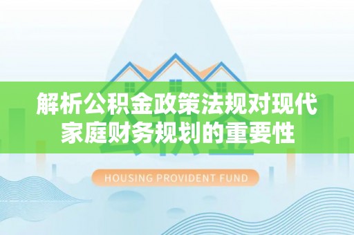 海勃湾解析公积金政策法规对现代家庭财务规划的重要性