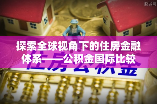 海勃湾探索全球视角下的住房金融体系——公积金国际比较