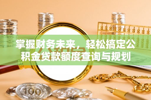 海勃湾掌握财务未来，轻松搞定公积金贷款额度查询与规划