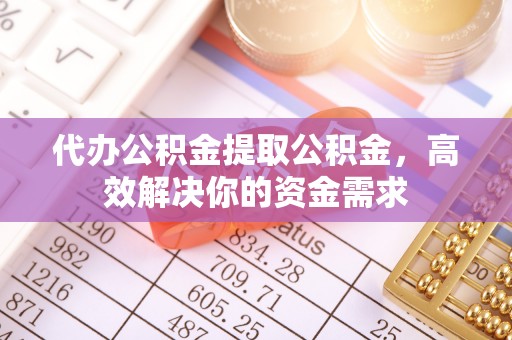 海勃湾代办公积金提取公积金，高效解决你的资金需求