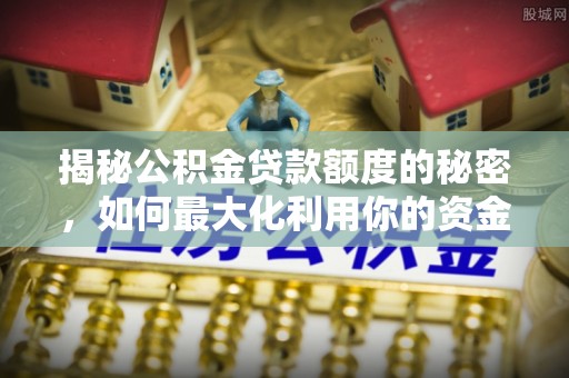海勃湾揭秘公积金贷款额度的秘密，如何最大化利用你的资金