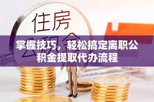 海勃湾掌握技巧，轻松搞定离职公积金提取代办流程
