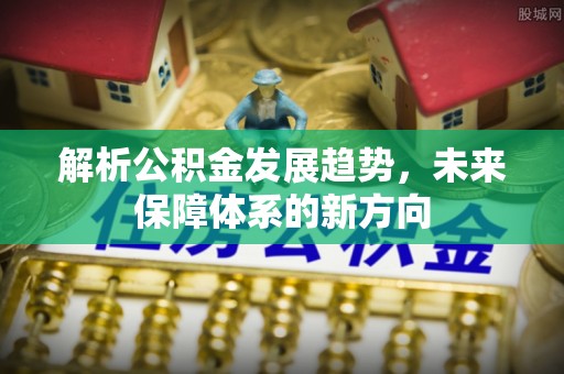 海勃湾解析公积金发展趋势，未来保障体系的新方向