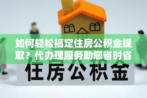 海勃湾如何轻松搞定住房公积金提取？代办理服务助您省时省力