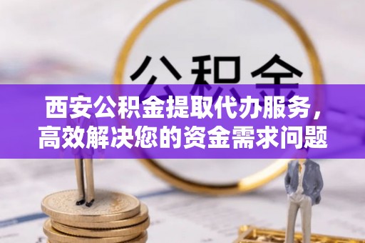 海勃湾西安公积金提取代办服务，高效解决您的资金需求问题