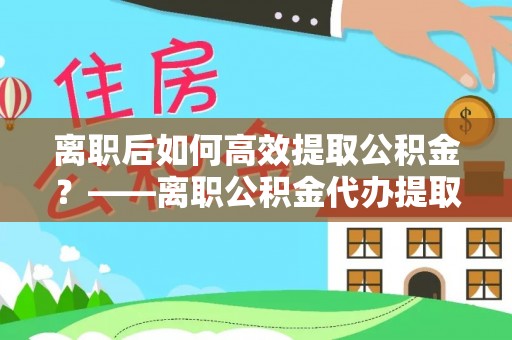 海勃湾离职后如何高效提取公积金？——离职公积金代办提取全流程解析
