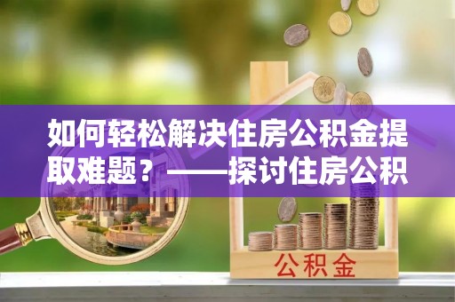 海勃湾如何轻松解决住房公积金提取难题？——探讨住房公积金提取代办服务