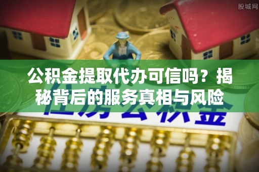 海勃湾公积金提取代办可信吗？揭秘背后的服务真相与风险