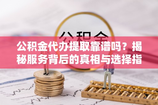 海勃湾公积金代办提取靠谱吗？揭秘服务背后的真相与选择指南