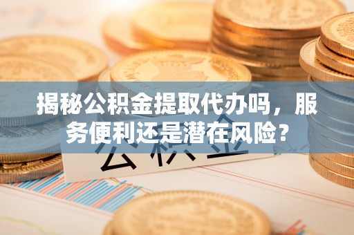 海勃湾揭秘公积金提取代办吗，服务便利还是潜在风险？