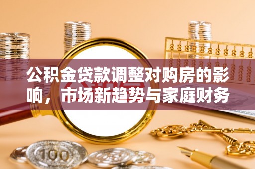 海勃湾公积金贷款调整对购房的影响，市场新趋势与家庭财务规划