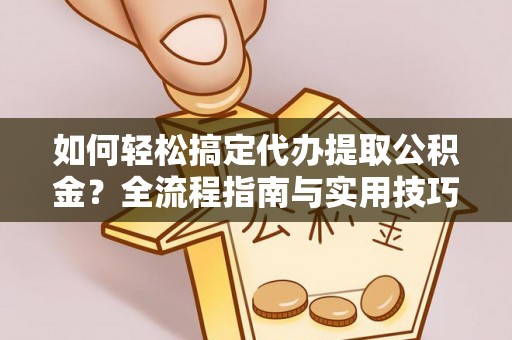 海勃湾如何轻松搞定代办提取公积金？全流程指南与实用技巧