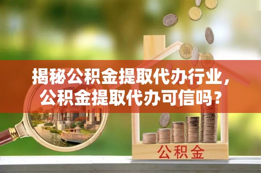 海勃湾揭秘公积金提取代办行业，公积金提取代办可信吗？