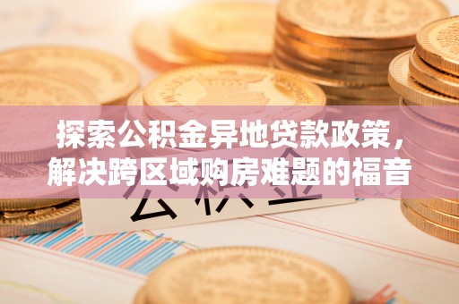 海勃湾探索公积金异地贷款政策，解决跨区域购房难题的福音