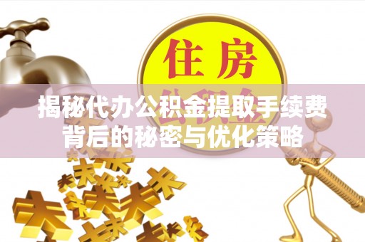 海勃湾揭秘代办公积金提取手续费背后的秘密与优化策略