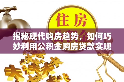 海勃湾揭秘现代购房趋势，如何巧妙利用公积金购房贷款实现置业梦想