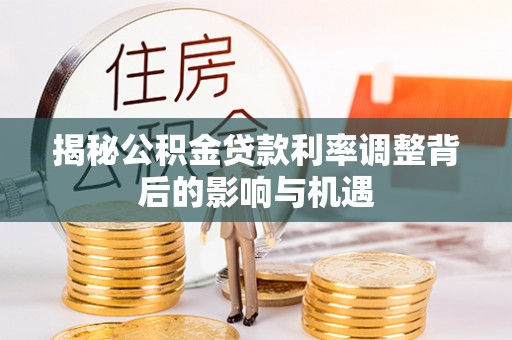 海勃湾揭秘公积金贷款利率调整背后的影响与机遇