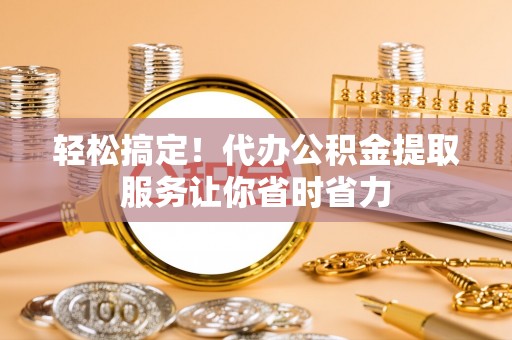 海勃湾轻松搞定！代办公积金提取服务让你省时省力