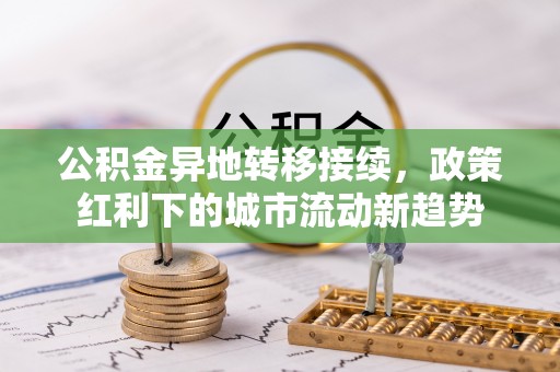 海勃湾公积金异地转移接续，政策红利下的城市流动新趋势