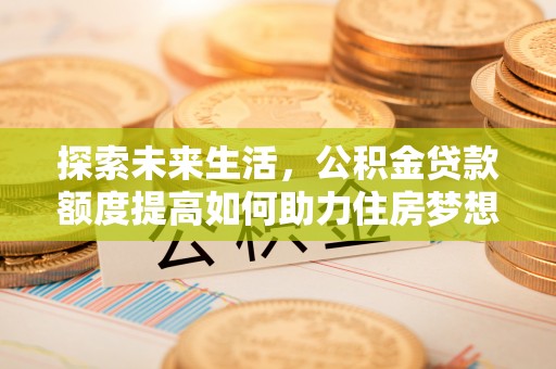 海勃湾探索未来生活，公积金贷款额度提高如何助力住房梦想实现