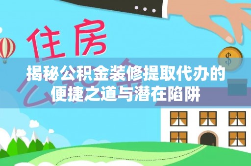 海勃湾揭秘公积金装修提取代办的便捷之道与潜在陷阱